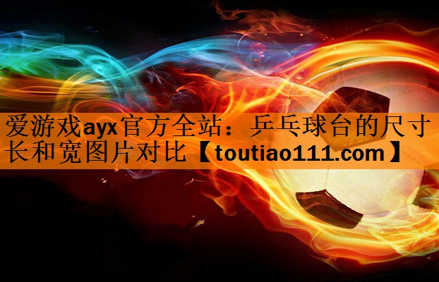 <strong>爱游戏ayx官方全站：乒乓球台的尺寸长和宽图片对比</strong>