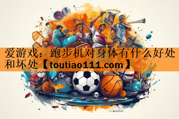<strong>爱游戏：跑步机对身体有什么好处和坏处</strong>