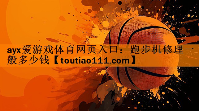 <strong>ayx爱游戏体育网页入口：跑步机修理一般多少钱</strong>