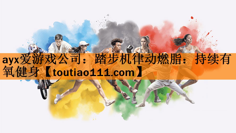 <strong>ayx爱游戏公司：踏步机律动燃脂：持续有氧健身</strong>