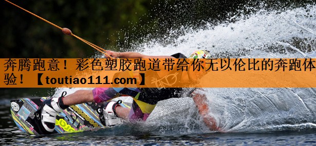 奔腾跑意！彩色塑胶跑道带给你无以伦比的奔跑体验！