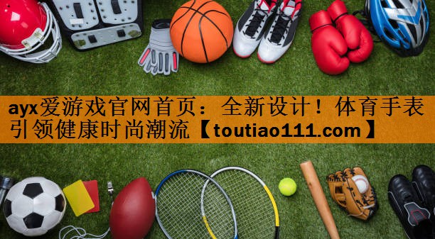 <strong>ayx爱游戏官网首页：全新设计！体育手表引领健康时尚潮流</strong>