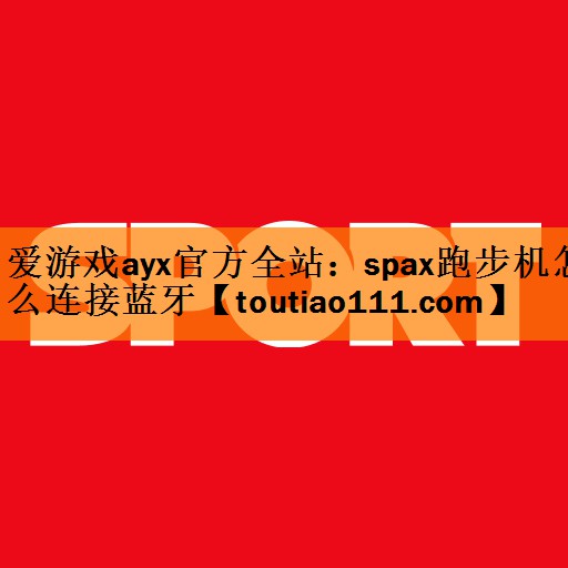 <strong>爱游戏ayx官方全站：spax跑步机怎么连接蓝牙</strong>