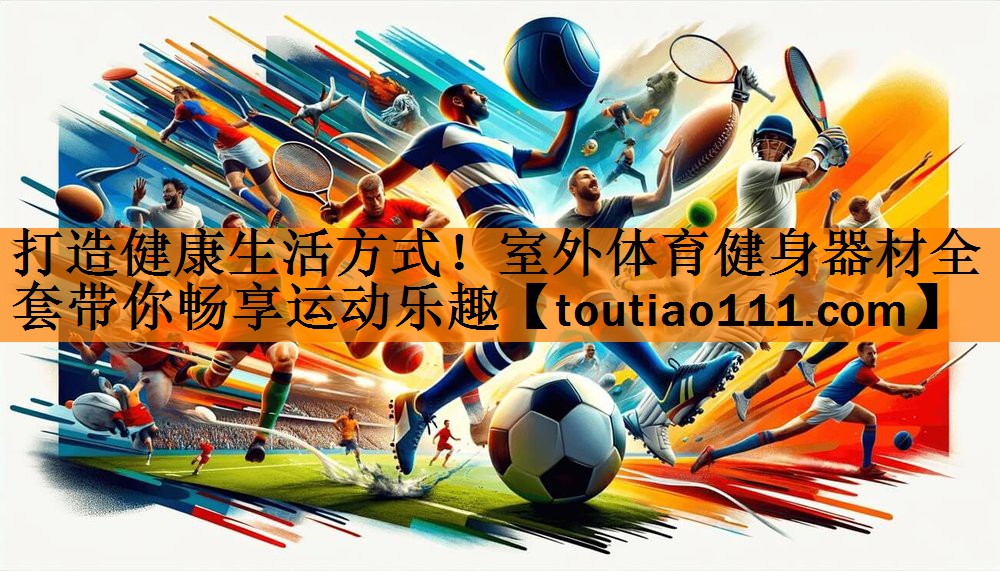 <strong>打造健康生活方式！室外体育健身器材全套带你畅享运动乐趣</strong>