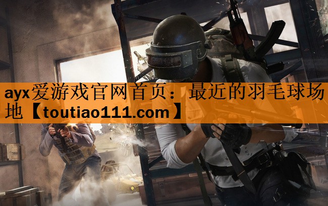 <strong>ayx爱游戏官网首页：最近的羽毛球场地</strong>