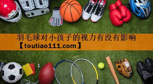 <strong>羽毛球对小孩子的视力有没有影响</strong>