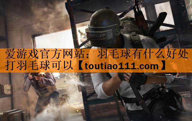 <strong>爱游戏官方网站：羽毛球有什么好处打羽毛球可以</strong>