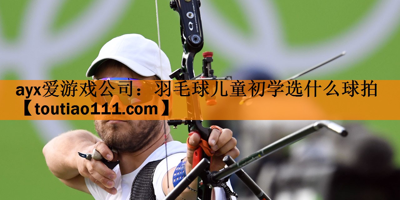 ayx爱游戏公司：羽毛球儿童初学选什么球拍