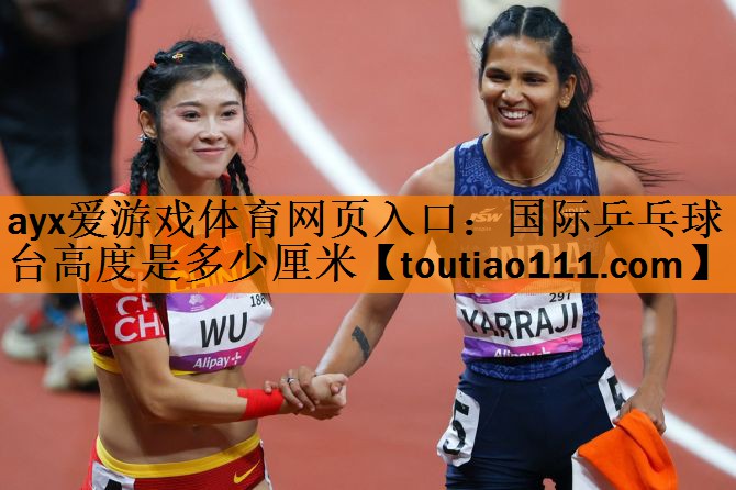 ayx爱游戏体育网页入口：国际乒乓球台高度是多少厘米