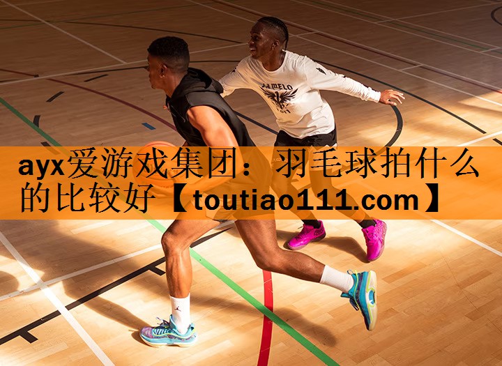 <strong>ayx爱游戏集团：羽毛球拍什么的比较好</strong>